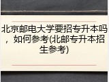 北京邮电大学要招专升本吗，如何参考(北邮专升本招生参考)