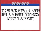 辽宁现代服务职业技术学院新生入学报道时间和指南(辽宁新生入学指南)