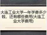 大连工业大学一年学费多少钱，还有哪些费用(大连工业大学费用)