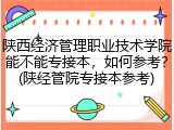 陕西经济管理职业技术学院能不能专接本，如何参考？(陕经管院专接本参考)