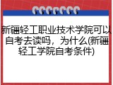 新疆轻工职业技术学院可以自考去读吗，为什么(新疆轻工学院自考条件)
