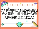 资阳环境科技职业学院的创始人是谁，前身是什么(资阳环院前身及创始人)