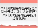岳阳现代服务职业学院是否对外开放，让进去参观吗？(岳阳现代服务职业学院开放参观吗)