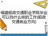福建船政交通职业学院毕业可以找什么样的工作(船政交通就业方向)