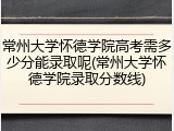 常州大学怀德学院高考需多少分能录取呢(常州大学怀德学院录取分数线)