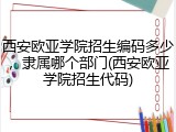 西安欧亚学院招生编码多少，隶属哪个部门(西安欧亚学院招生代码)