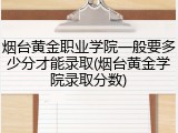烟台黄金职业学院一般要多少分才能录取(烟台黄金学院录取分数)