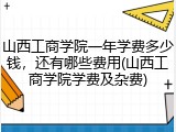 山西工商学院一年学费多少钱，还有哪些费用(山西工商学院学费及杂费)