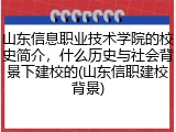 山东信息职业技术学院的校史简介，什么历史与社会背景下建校的(山东信职建校背景)