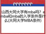 山西大同大学有mba吗？emba和mba的入学条件是什么(大同大学MBA条件)