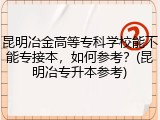 昆明冶金高等专科学校能不能专接本，如何参考？(昆明冶专升本参考)