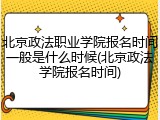 北京政法职业学院报名时间一般是什么时候(北京政法学院报名时间)