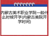 内蒙古美术职业学院一般什么时候开学(内蒙古美院开学时间)