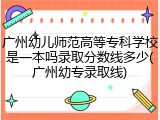 广州幼儿师范高等专科学校是一本吗录取分数线多少(广州幼专录取线)