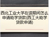 西北工业大学在读期间怎么申请助学贷款(西工大助学贷款申请)