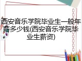 西安音乐学院毕业生一般年薪多少钱(西安音乐学院毕业生薪资)