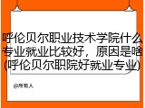 呼伦贝尔职业技术学院什么专业就业比较好，原因是啥(呼伦贝尔职院好就业专业)
