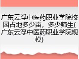 广东云浮中医药职业学院校园占地多少亩，多少师生(广东云浮中医药职业学院规模)