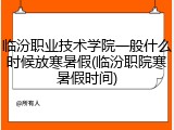 临汾职业技术学院一般什么时候放寒暑假(临汾职院寒暑假时间)