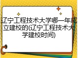 辽宁工程技术大学哪一年成立建校的(辽宁工程技术大学建校时间)