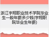 浙江宇翔职业技术学院毕业生一般年薪多少钱(宇翔职院毕业生年薪)