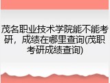茂名职业技术学院能不能考研，成绩在哪里查询(茂职考研成绩查询)