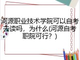 河源职业技术学院可以自考去读吗，为什么(河源自考职院可行？)
