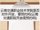 云南交通职业技术学院是否对外开放，要预约吗(云南交通职院开放需预约吗)