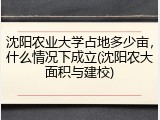 沈阳农业大学占地多少亩，什么情况下成立(沈阳农大面积与建校)