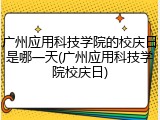 广州应用科技学院的校庆日是哪一天(广州应用科技学院校庆日)