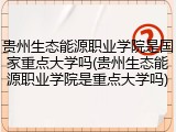 贵州生态能源职业学院是国家重点大学吗(贵州生态能源职业学院是重点大学吗)
