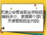 天津公安警官职业学院招生编码多少，隶属哪个部门(天津警院招生代码)