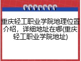 重庆轻工职业学院地理位置介绍，详细地址在哪(重庆轻工职业学院地址)