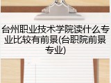 台州职业技术学院读什么专业比较有前景(台职院前景专业)