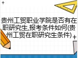 贵州工贸职业学院是否有在职研究生,报考条件如何(贵州工贸在职研究生条件)