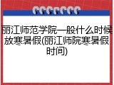 丽江师范学院一般什么时候放寒暑假(丽江师院寒暑假时间)