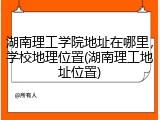 湖南理工学院地址在哪里，学校地理位置(湖南理工地址位置)