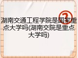 湖南交通工程学院是国家重点大学吗(湖南交院是重点大学吗)