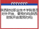 陕西财经职业技术学院是否对外开放，要预约吗(陕西财院开放需预约吗)