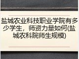 盐城农业科技职业学院有多少学生，师资力量如何(盐城农科院师生规模)