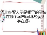 河北经贸大学是哪里的学校，在哪个城市(河北经贸大学在哪)