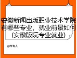 安徽新闻出版职业技术学院有哪些专业，就业前景如何(安徽版院专业就业)
