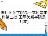 国际关系学院是一本还是本科第二批(国际关系学院是几本)