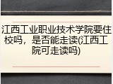 江西工业职业技术学院要住校吗，是否能走读(江西工院可走读吗)