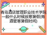 青岛酒店管理职业技术学院一般什么时候放寒暑假(青酒管寒暑假时间)