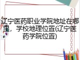 辽宁医药职业学院地址在哪里，学校地理位置(辽宁医药学院位置)
