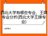 西北大学有哪些专业，王牌专业分析(西北大学王牌专业)