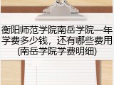 衡阳师范学院南岳学院一年学费多少钱，还有哪些费用(南岳学院学费明细)