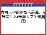 青海大学的创始人是谁，前身是什么(青海大学创建渊源)