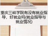 重庆三峡学院有没有就业指导，好就业吗(就业指导与就业情况)